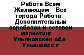 Работа Всем Желающим - Все города Работа » Дополнительный заработок и сетевой маркетинг   . Ульяновская обл.,Ульяновск г.